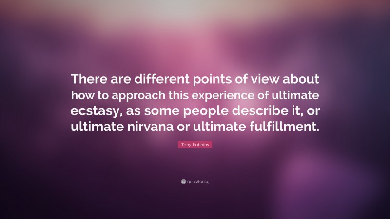 Tony Robbins Quote: “There are different points of view about how to approach this experience of ultimate ecstasy, as some people describe it, or ultimate nirvana or ultimate fulfillment.”