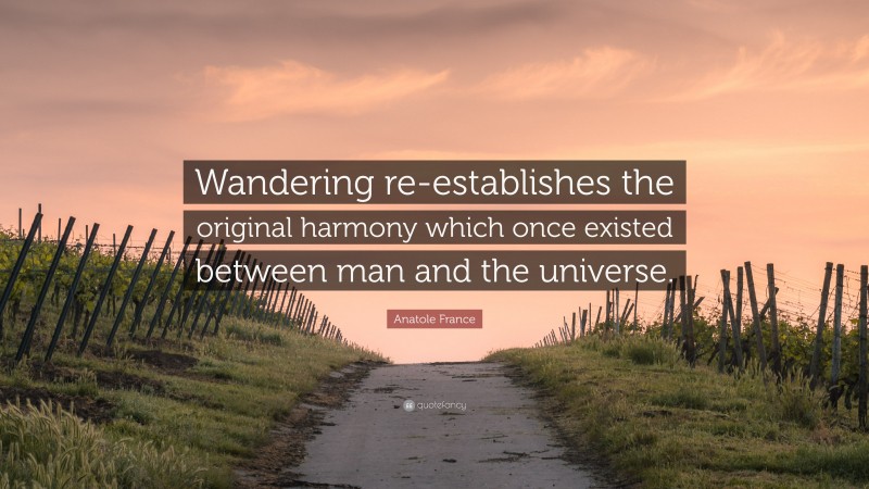 Anatole France Quote: “Wandering re-establishes the original harmony which once existed between man and the universe.”