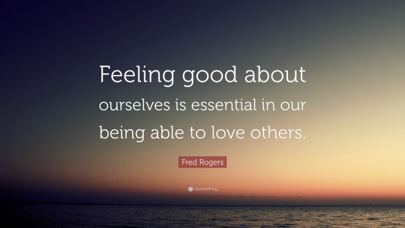 Fred Rogers Quote: “Feeling good about ourselves is essential in our being able to love others.”