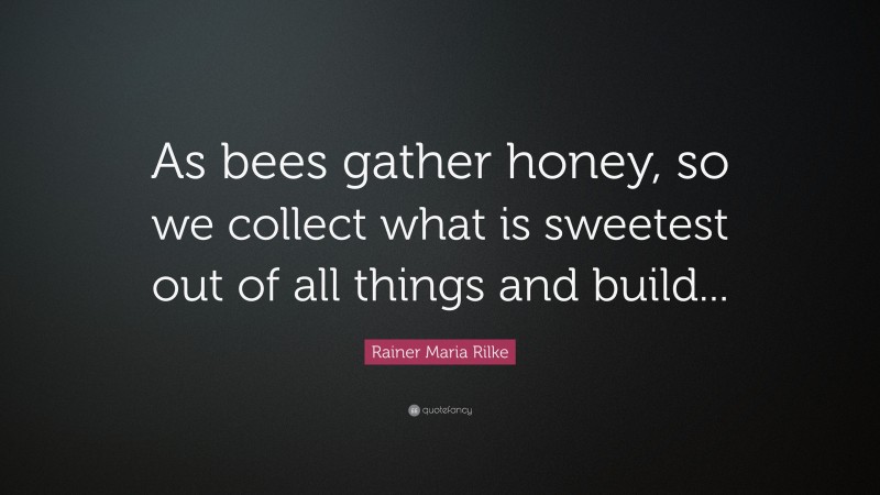 Rainer Maria Rilke Quote: “As bees gather honey, so we collect what is sweetest out of all things and build...”