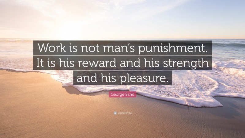 George Sand Quote: “Work is not man’s punishment. It is his reward and his strength and his pleasure.”