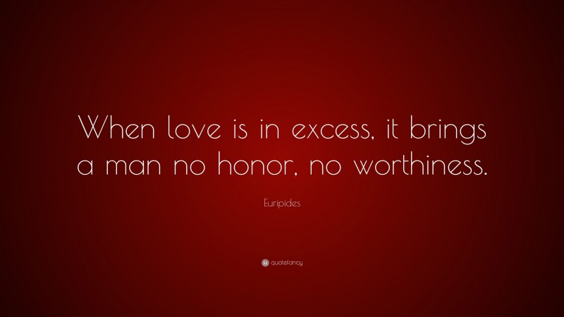 Euripides Quote: “When love is in excess, it brings a man no honor, no worthiness.”