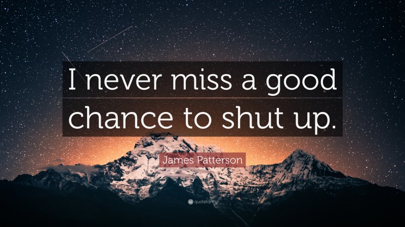 James Patterson Quote: “I never miss a good chance to shut up.”