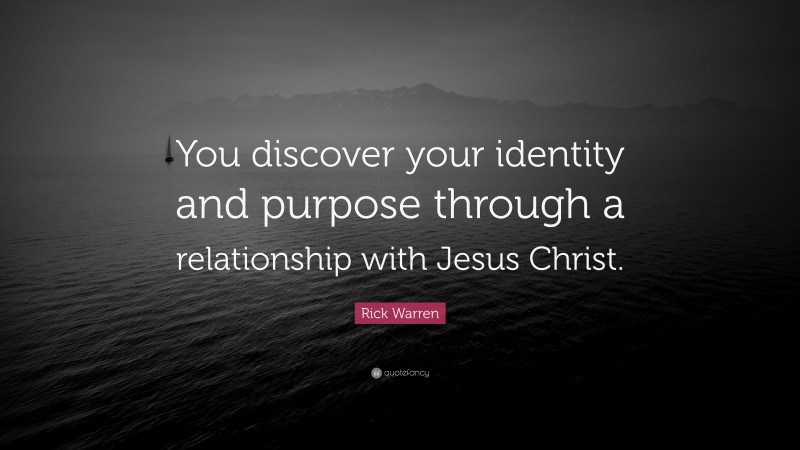 Rick Warren Quote: “You discover your identity and purpose through a relationship with Jesus Christ.”