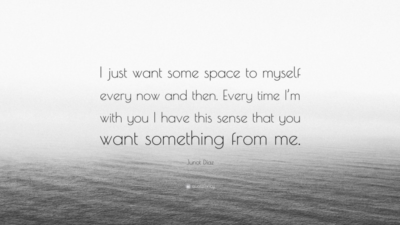Junot Díaz Quote: “I just want some space to myself every now and then. Every time I’m with you I have this sense that you want something from me.”