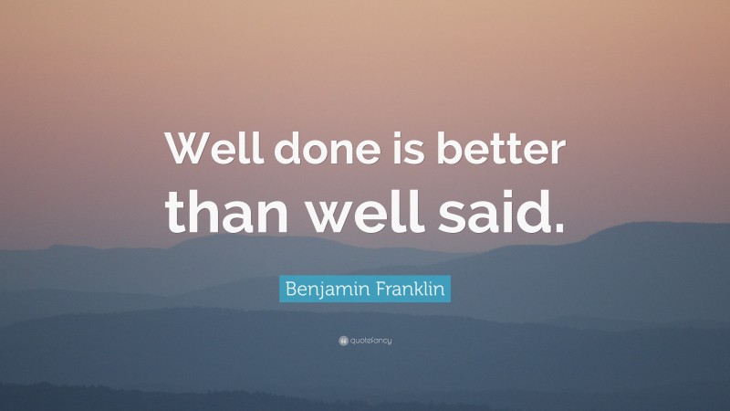 Benjamin Franklin Quote: “Well done is better than well said.”