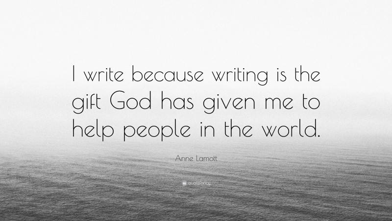 Anne Lamott Quote: “I write because writing is the gift God has given me to help people in the world.”