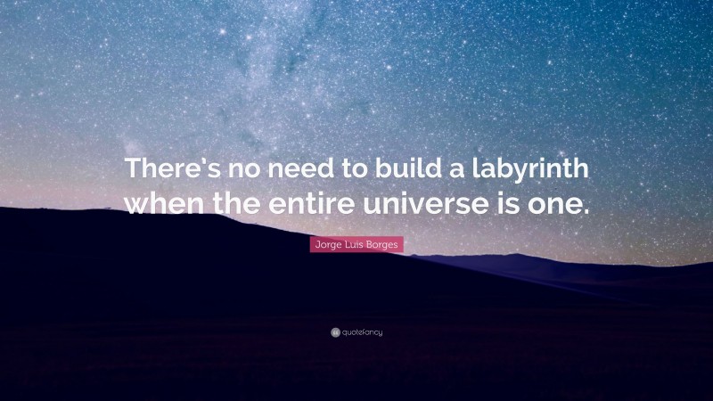 Jorge Luis Borges Quote: “There’s no need to build a labyrinth when the entire universe is one.”