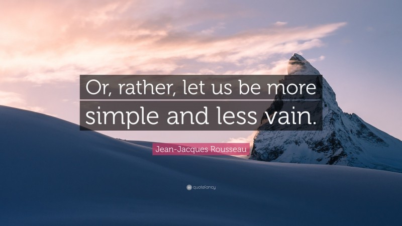 Jean-Jacques Rousseau Quote: “Or, rather, let us be more simple and less vain.”