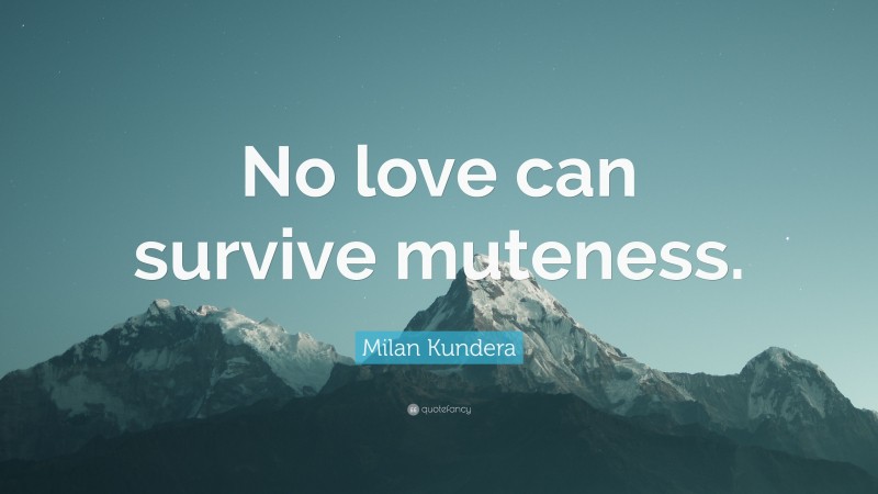 Milan Kundera Quote: “No love can survive muteness.”