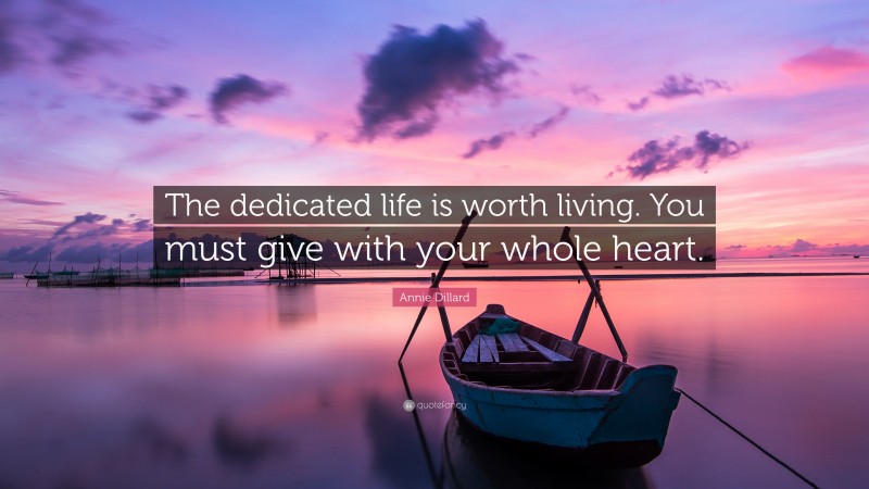 Annie Dillard Quote: “The dedicated life is worth living. You must give with your whole heart.”