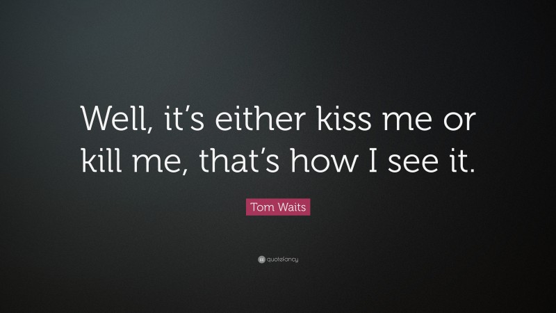 Tom Waits Quote: “Well, it’s either kiss me or kill me, that’s how I see it.”