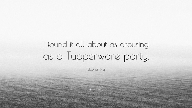 Stephen Fry Quote: “I found it all about as arousing as a Tupperware party.”
