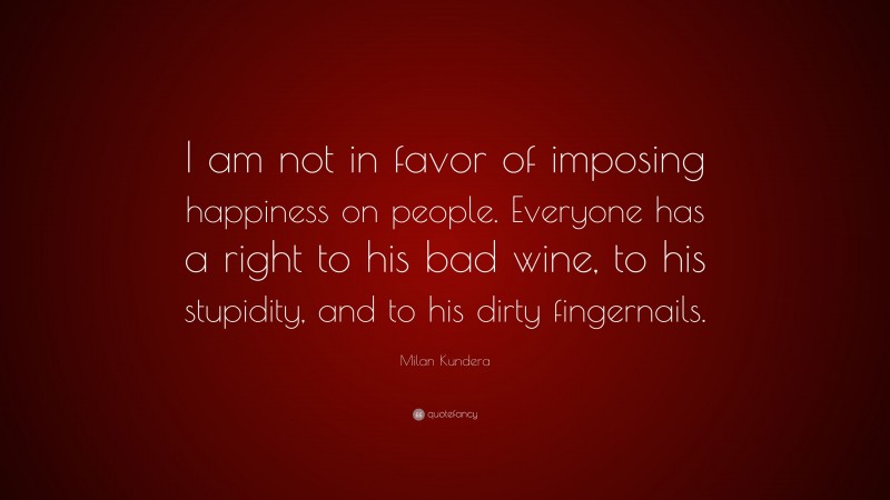 Milan Kundera Quote: “I am not in favor of imposing happiness on people. Everyone has a right to his bad wine, to his stupidity, and to his dirty fingernails.”