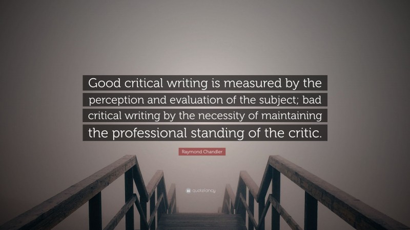 Raymond Chandler Quote: “Good critical writing is measured by the perception and evaluation of the subject; bad critical writing by the necessity of maintaining the professional standing of the critic.”