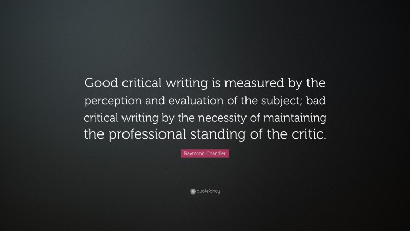 Raymond Chandler Quote: “Good critical writing is measured by the perception and evaluation of the subject; bad critical writing by the necessity of maintaining the professional standing of the critic.”