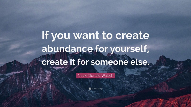 Neale Donald Walsch Quote: “If you want to create abundance for yourself, create it for someone else.”