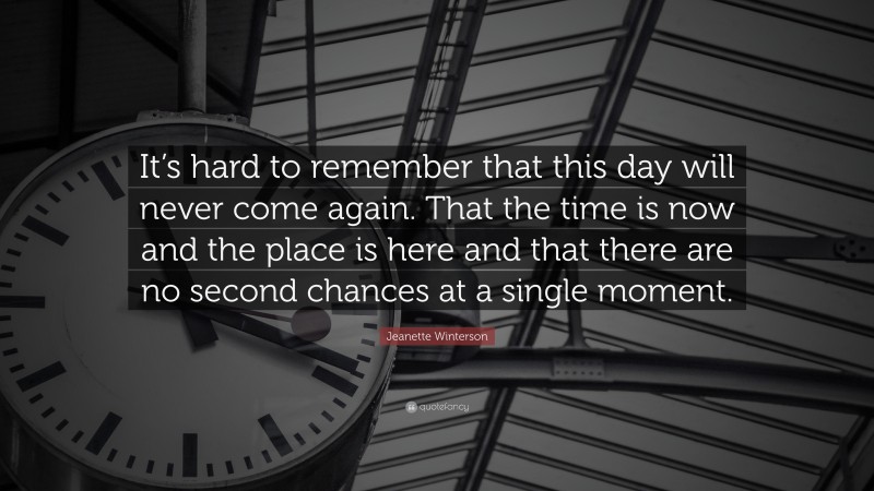 Jeanette Winterson Quote: “It’s hard to remember that this day will never come again. That the time is now and the place is here and that there are no second chances at a single moment.”