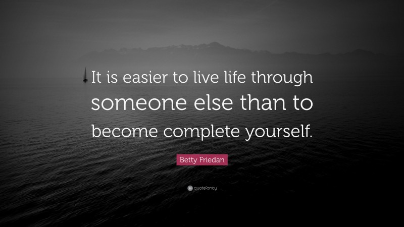 Betty Friedan Quote: “It is easier to live life through someone else than to become complete yourself.”