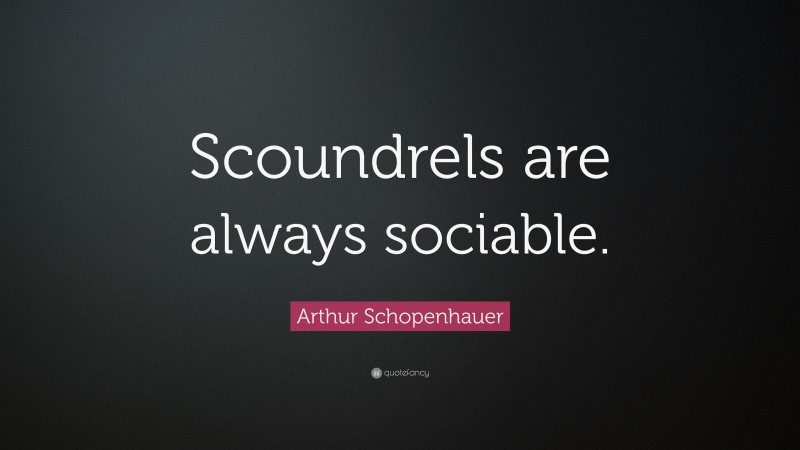 Arthur Schopenhauer Quote: “Scoundrels are always sociable.”