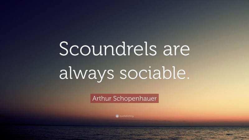 Arthur Schopenhauer Quote: “Scoundrels are always sociable.”