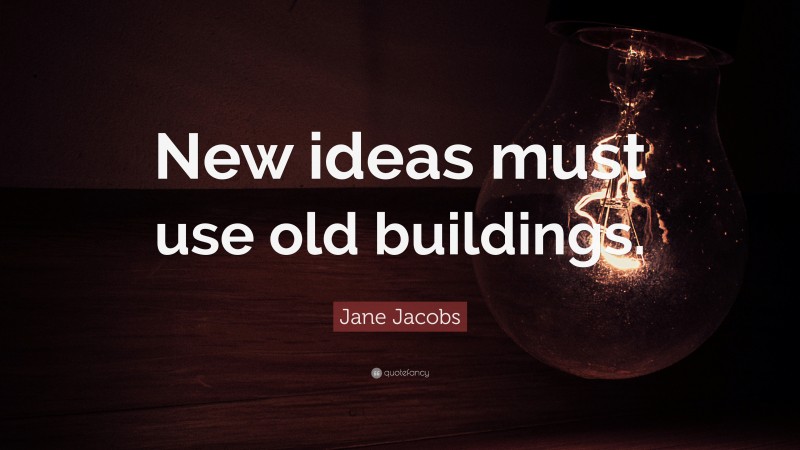Jane Jacobs Quote: “New ideas must use old buildings.”