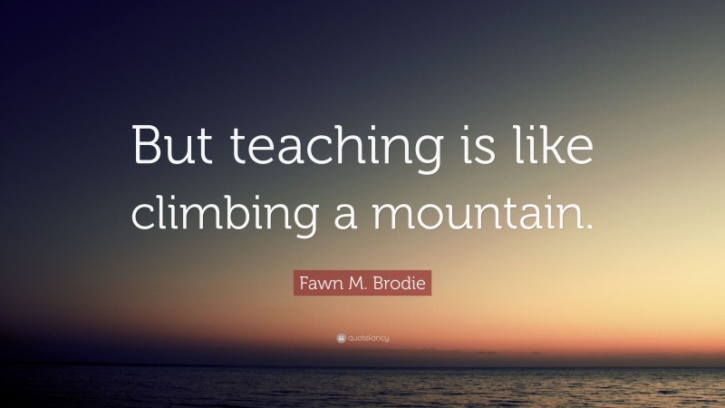 Fawn M. Brodie Quote: “But teaching is like climbing a mountain.”