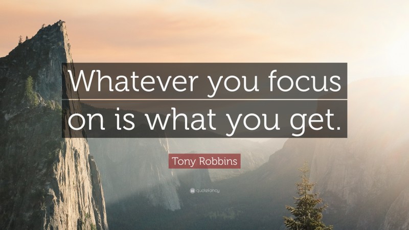 Tony Robbins Quote: “Whatever you focus on is what you get.”