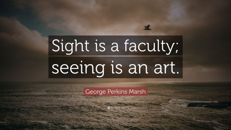 George Perkins Marsh Quote: “Sight is a faculty; seeing is an art.”