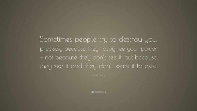 Janet Mock Quote: “Sometimes people try to destroy you, precisely because they recognize your power – not because they don’t see it, but because they see it and they don’t want it to exist.”