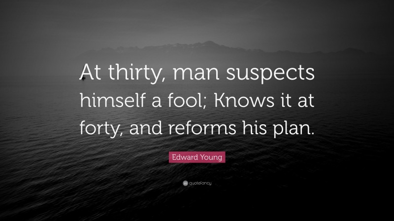 Edward Young Quote: “At thirty, man suspects himself a fool; Knows it at forty, and reforms his plan.”