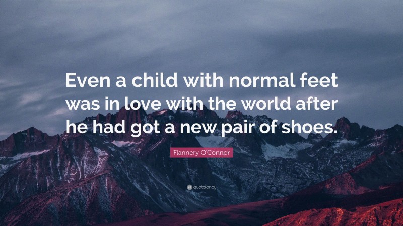 Flannery O'Connor Quote: “Even a child with normal feet was in love with the world after he had got a new pair of shoes.”