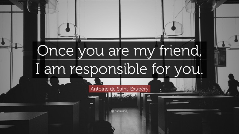 Antoine de Saint-Exupéry Quote: “Once you are my friend, I am responsible for you.”
