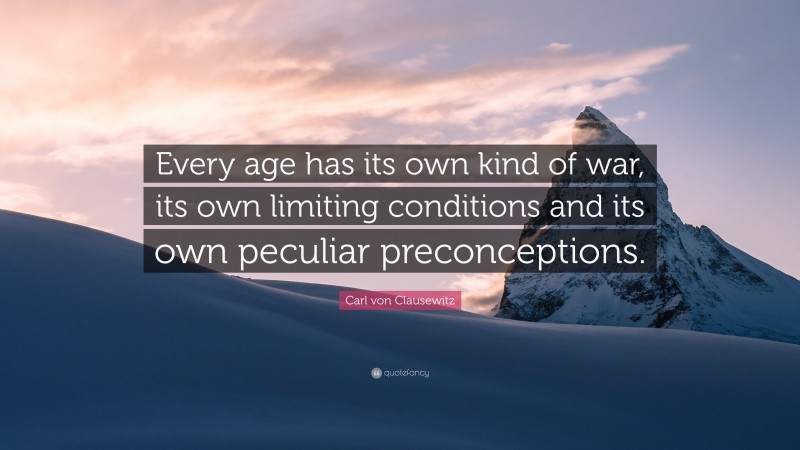 Carl von Clausewitz Quote: “Every age has its own kind of war, its own limiting conditions and its own peculiar preconceptions.”