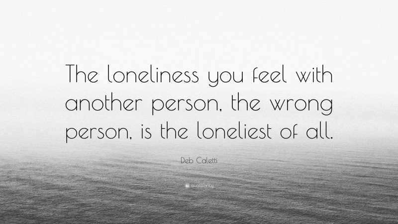 Deb Caletti Quote: “The loneliness you feel with another person, the wrong person, is the loneliest of all.”