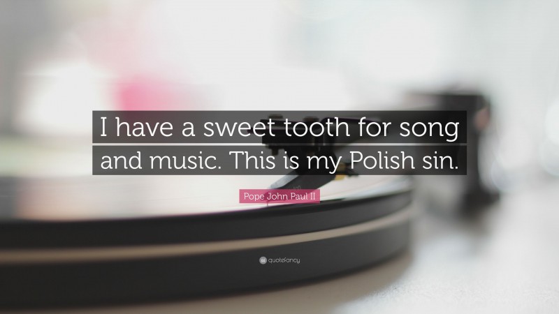 Pope John Paul II Quote: “I have a sweet tooth for song and music. This is my Polish sin.”