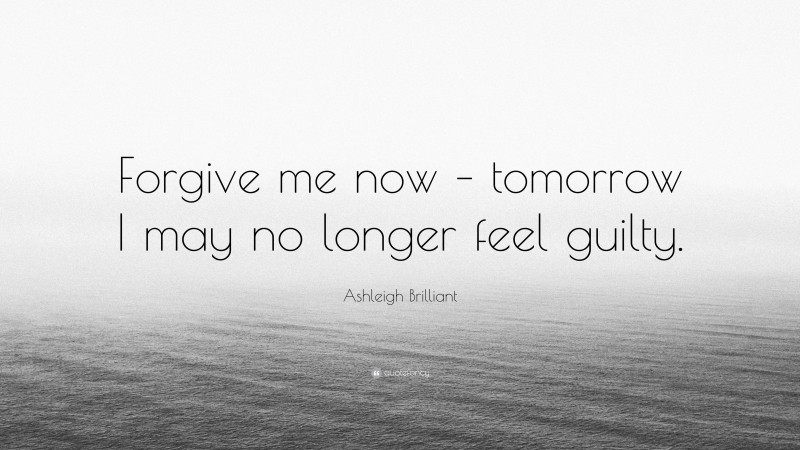 Ashleigh Brilliant Quote: “Forgive me now – tomorrow I may no longer feel guilty.”