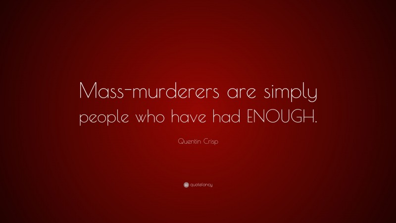 Quentin Crisp Quote: “Mass-murderers are simply people who have had ENOUGH.”