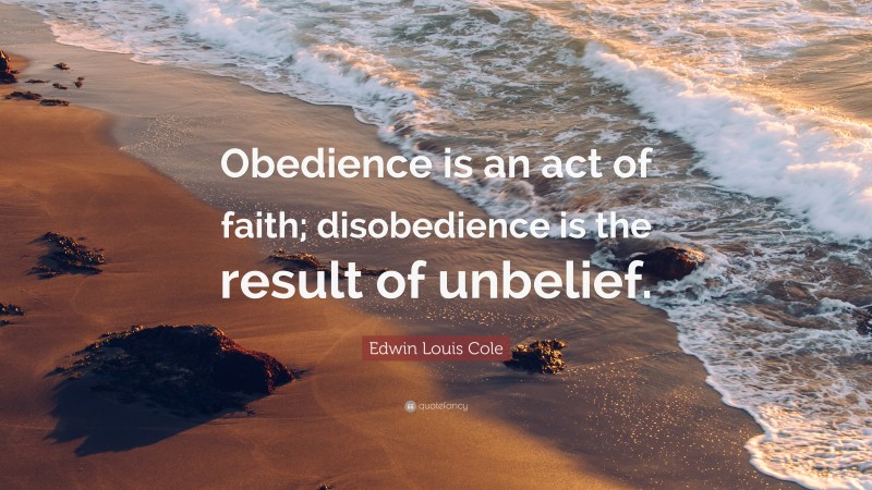 Edwin Louis Cole Quote: “Obedience is an act of faith; disobedience is ...