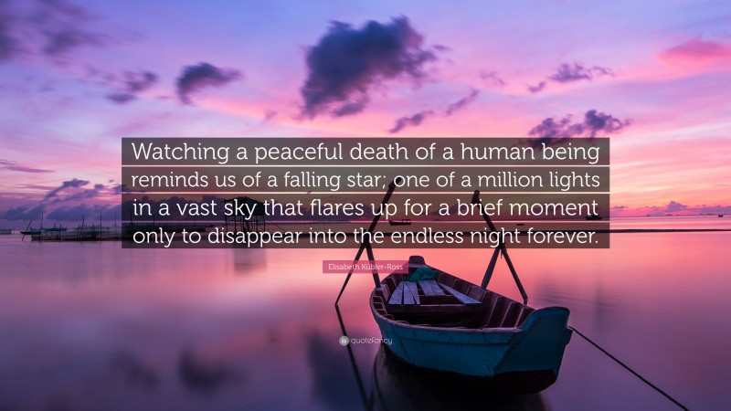 Elisabeth Kübler-Ross Quote: “Watching a peaceful death of a human being reminds us of a falling star; one of a million lights in a vast sky that flares up for a brief moment only to disappear into the endless night forever.”