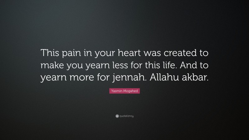 Yasmin Mogahed Quote: “This pain in your heart was created to make you yearn less for this life. And to yearn more for jennah. Allahu akbar.”