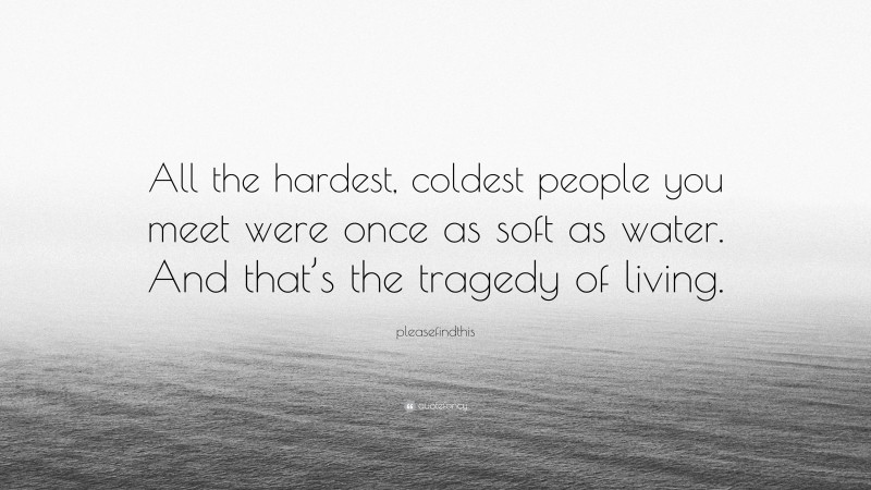 pleasefindthis Quote: “All the hardest, coldest people you meet were once as soft as water. And that’s the tragedy of living.”