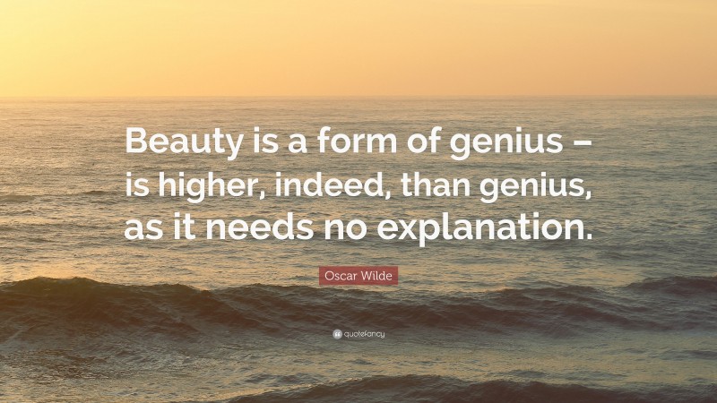 Oscar Wilde Quote: “Beauty is a form of genius – is higher, indeed, than genius, as it needs no explanation.”
