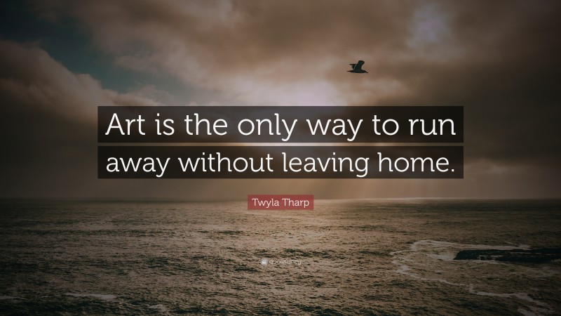 Twyla Tharp Quote: “Art is the only way to run away without leaving home.”