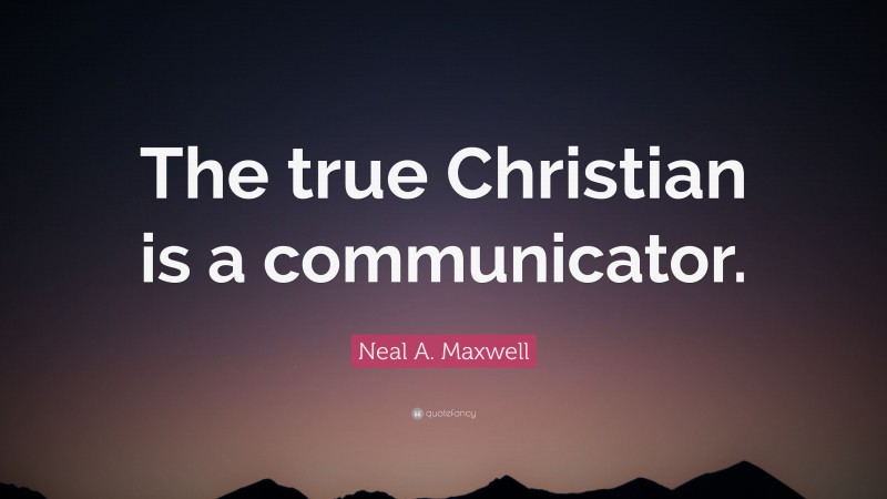 Neal A. Maxwell Quote: “The true Christian is a communicator.”