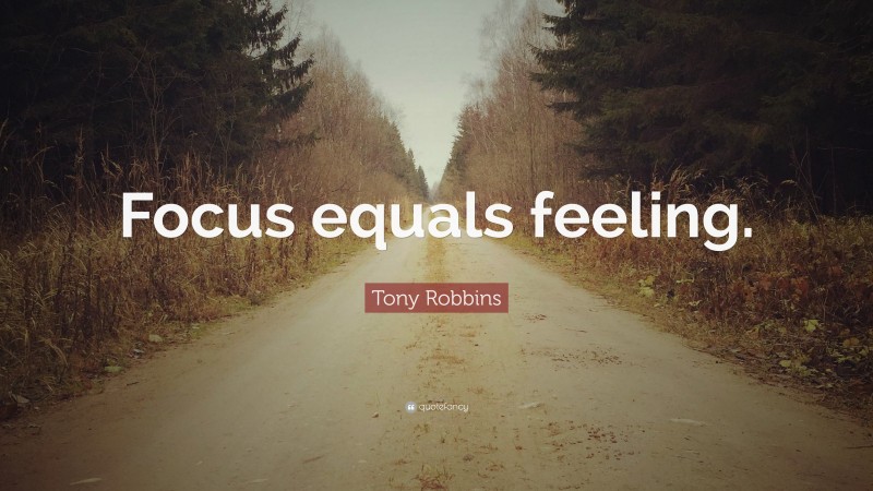 Tony Robbins Quote: “Focus equals feeling.”