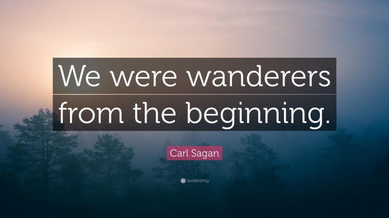 Carl Sagan Quote: “We were wanderers from the beginning.”