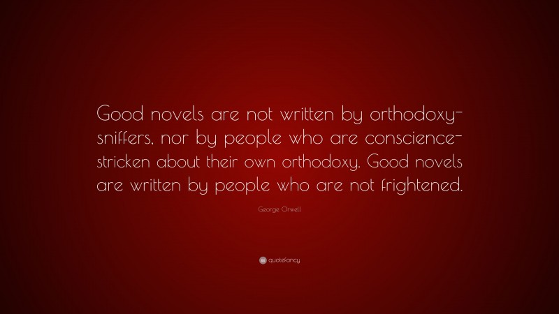 George Orwell Quote: “Good novels are not written by orthodoxy-sniffers, nor by people who are conscience-stricken about their own orthodoxy. Good novels are written by people who are not frightened.”