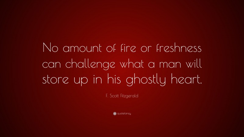 F. Scott Fitzgerald Quote: “No amount of fire or freshness can challenge what a man will store up in his ghostly heart.”