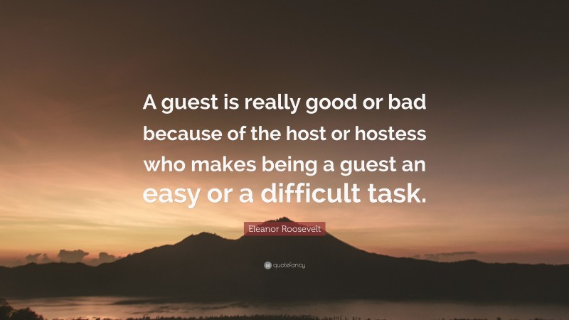 Eleanor Roosevelt Quote: “A guest is really good or bad because of the host or hostess who makes being a guest an easy or a difficult task.”